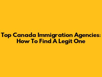 Top Canada Immigration Agencies: How To Find A Legit One