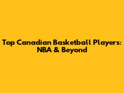 Top Canadian Basketball Players: NBA & Beyond