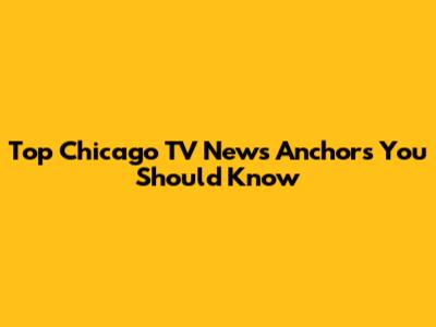 Top Chicago TV News Anchors You Should Know