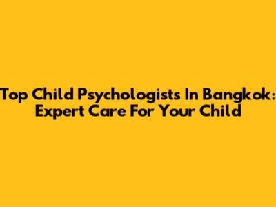 Top Child Psychologists In Bangkok: Expert Care For Your Child