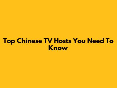 Top Chinese TV Hosts You Need To Know