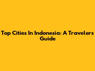Top Cities In Indonesia: A Traveler's Guide