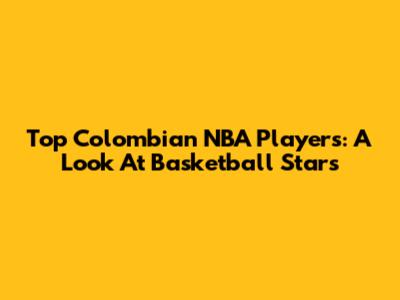 Top Colombian NBA Players: A Look At Basketball Stars