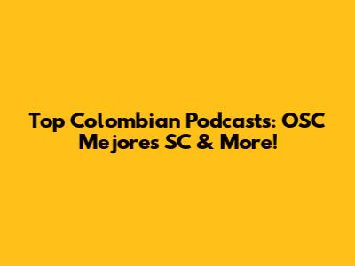 Top Colombian Podcasts: OSC Mejores SC & More!