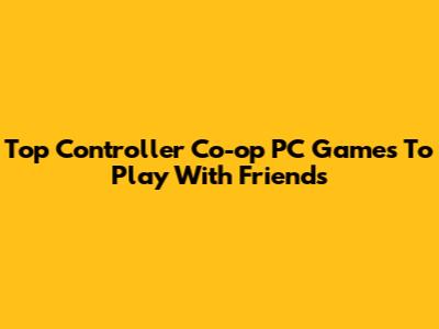 Top Controller Co-op PC Games To Play With Friends