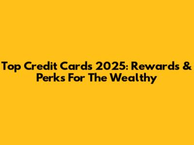 Top Credit Cards 2025: Rewards & Perks For The Wealthy