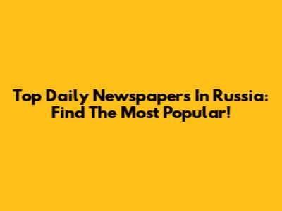 Top Daily Newspapers In Russia: Find The Most Popular!