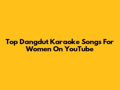 Top Dangdut Karaoke Songs For Women On YouTube