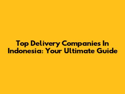 Top Delivery Companies In Indonesia: Your Ultimate Guide