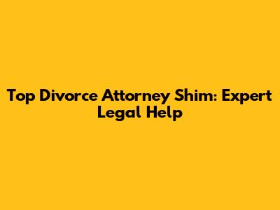 Top Divorce Attorney Shim: Expert Legal Help