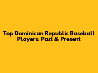 Top Dominican Republic Baseball Players: Past & Present