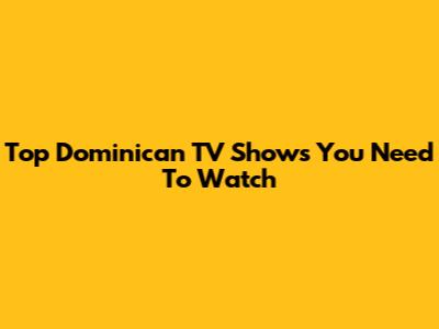 Top Dominican TV Shows You Need To Watch