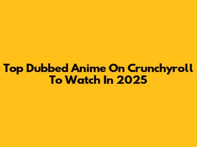 Top Dubbed Anime On Crunchyroll To Watch In 2025