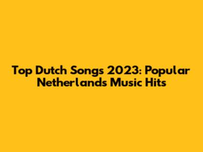 Top Dutch Songs 2023: Popular Netherlands Music Hits