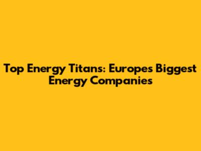 Top Energy Titans: Europe's Biggest Energy Companies