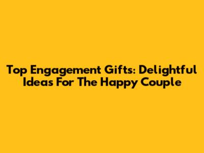 Top Engagement Gifts: Delightful Ideas For The Happy Couple