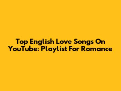 Top English Love Songs On YouTube: Playlist For Romance