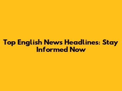 Top English News Headlines: Stay Informed Now