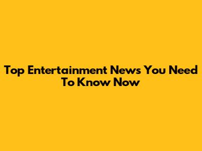 Top Entertainment News You Need To Know Now