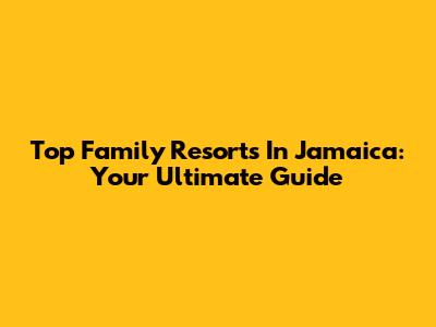 Top Family Resorts In Jamaica: Your Ultimate Guide