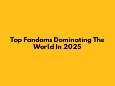 Top Fandoms Dominating The World In 2025