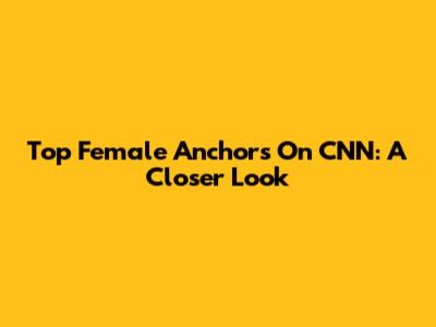 Top Female Anchors On CNN: A Closer Look