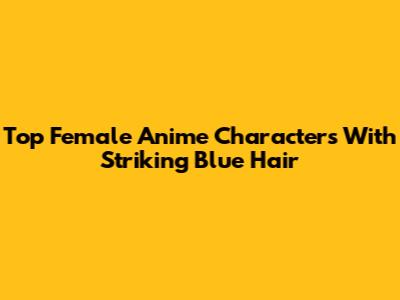 Top Female Anime Characters With Striking Blue Hair