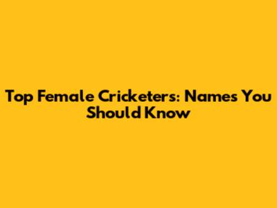 Top Female Cricketers: Names You Should Know