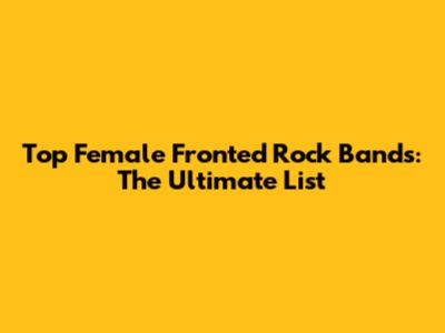 Top Female Fronted Rock Bands: The Ultimate List