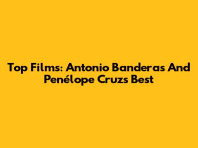 Top Films: Antonio Banderas And Penélope Cruz's Best