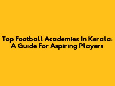 Top Football Academies In Kerala: A Guide For Aspiring Players
