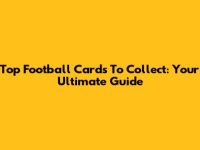 Top Football Cards To Collect: Your Ultimate Guide