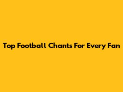 Top Football Chants For Every Fan