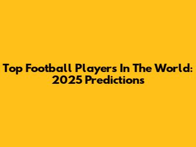 Top Football Players In The World: 2025 Predictions