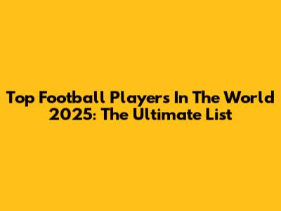 Top Football Players In The World 2025: The Ultimate List