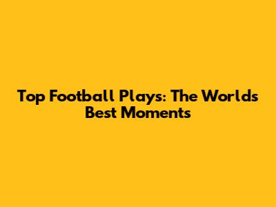 Top Football Plays: The World's Best Moments