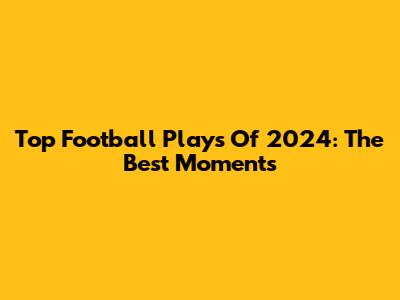 Top Football Plays Of 2024: The Best Moments