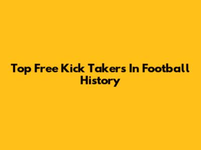 Top Free Kick Takers In Football History