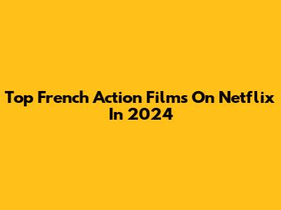 Top French Action Films On Netflix In 2024