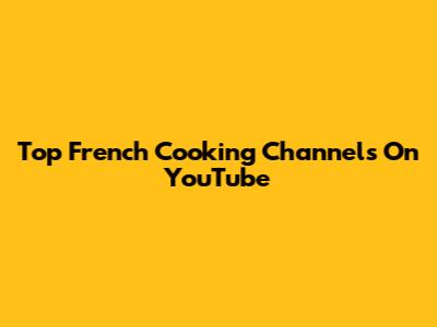 Top French Cooking Channels On YouTube