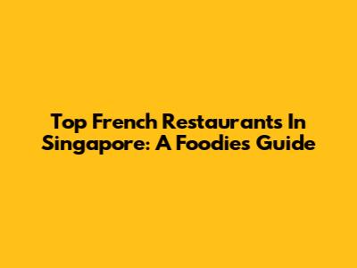 Top French Restaurants In Singapore: A Foodie's Guide