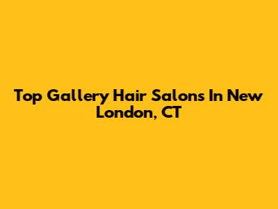 Top Gallery Hair Salons In New London, CT