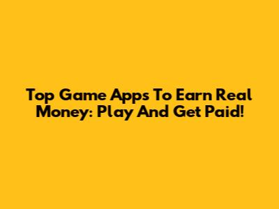 Top Game Apps To Earn Real Money: Play And Get Paid!
