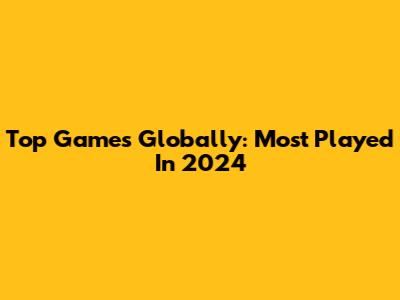 Top Games Globally: Most Played In 2024