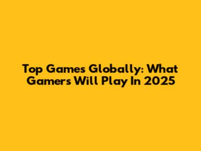 Top Games Globally: What Gamers Will Play In 2025