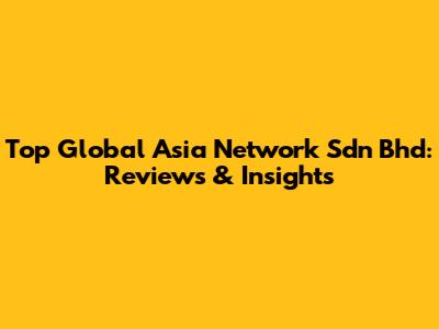 Top Global Asia Network Sdn Bhd: Reviews & Insights