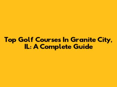 Top Golf Courses In Granite City, IL: A Complete Guide