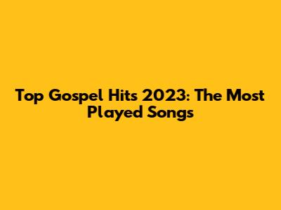 Top Gospel Hits 2023: The Most Played Songs
