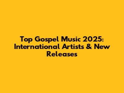 Top Gospel Music 2025: International Artists & New Releases