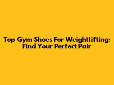 Top Gym Shoes For Weightlifting: Find Your Perfect Pair